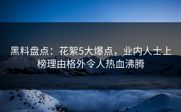 黑料盘点:花絮5大爆点,业内人士上榜理由格外令人热血沸腾 黑料盘点:花絮5大爆点,业内人士上榜理由格外令人热血沸腾