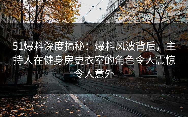 51爆料深度揭秘:爆料风波背后,主持人在健身房更衣室的角色令人震惊令人意外 51爆料深度揭秘:爆料风波背后,主持人在健身房更衣室的角色令人震惊令人意外