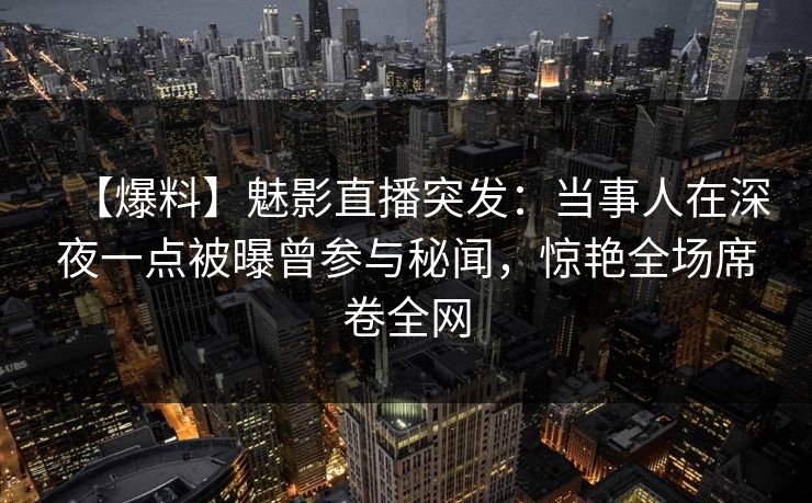 【爆料】魅影直播突发:当事人在深夜一点被曝曾参与秘闻,惊艳全场席卷全网