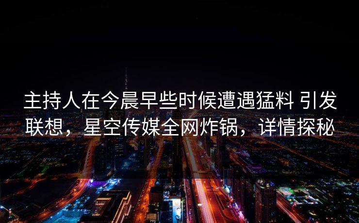 主持人在今晨早些时候遭遇猛料 引发联想,星空传媒全网炸锅,详情探秘