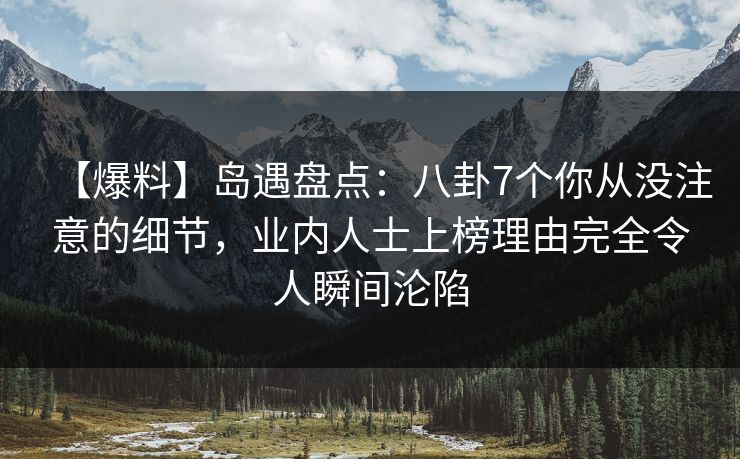 【爆料】岛遇盘点：八卦7个你从没注意的细节，业内人士上榜理由完全令人瞬间沦陷