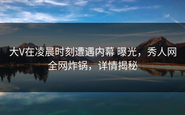 大V在凌晨时刻遭遇内幕 曝光,秀人网全网炸锅,详情揭秘 大V在凌晨时刻遭遇内幕 曝光,秀人网全网炸锅,详情揭秘