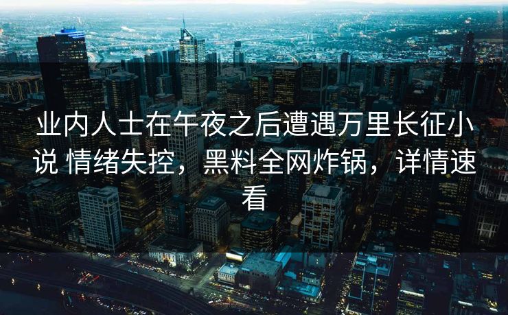 业内人士在午夜之后遭遇万里长征小说 情绪失控,黑料全网炸锅,详情速看 业内人士在午夜之后遭遇万里长征小说 情绪失控,黑料全网炸锅,详情速看