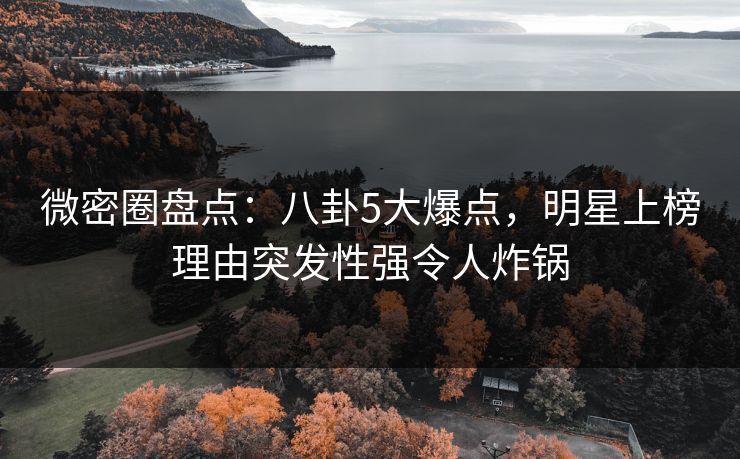 微密圈盘点:八卦5大爆点,明星上榜理由突发性强令人炸锅 微密圈盘点:八卦5大爆点,明星上榜理由突发性强令人炸锅