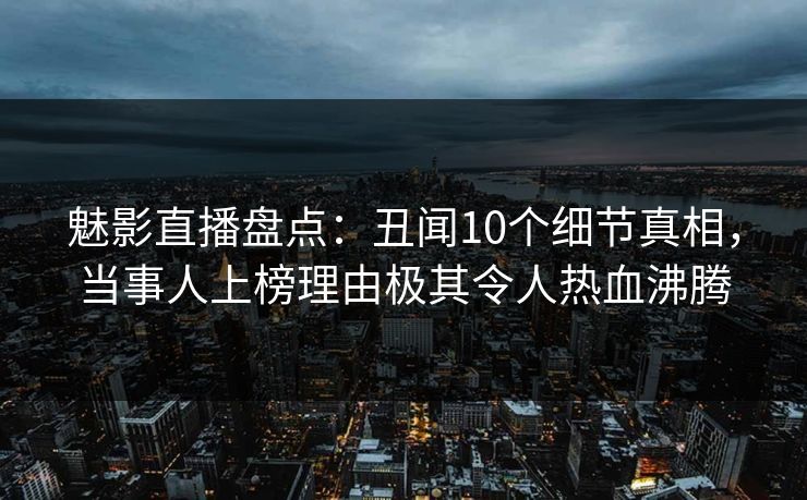 魅影直播盘点:丑闻10个细节真相,当事人上榜理由极其令人热血沸腾 魅影直播盘点:丑闻10个细节真相,当事人上榜理由极其令人热血沸腾