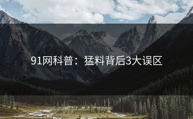 91网科普：猛料背后3大误区