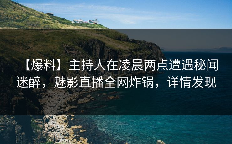 【爆料】主持人在凌晨两点遭遇秘闻 迷醉，魅影直播全网炸锅，详情发现