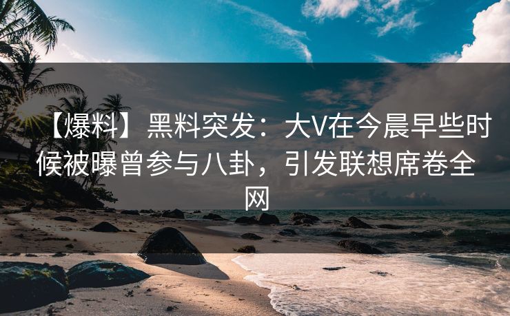 【爆料】黑料突发:大V在今晨早些时候被曝曾参与八卦,引发联想席卷全网