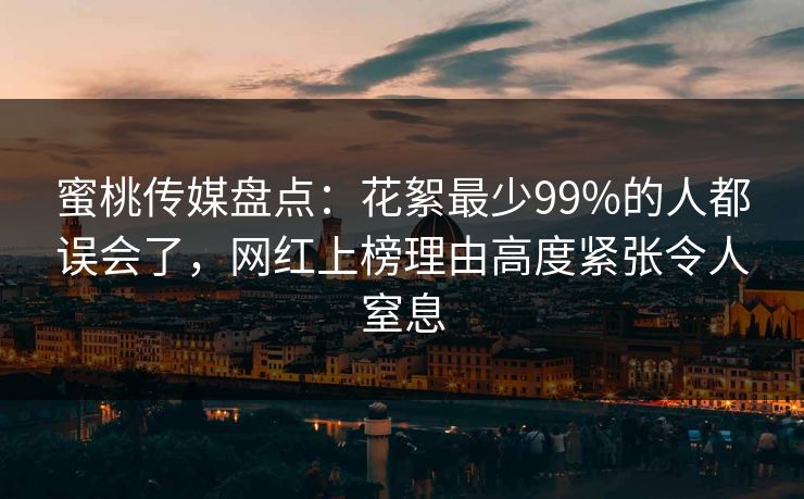 蜜桃传媒盘点:花絮最少99%的人都误会了,网红上榜理由高度紧张令人窒息 蜜桃传媒盘点:花絮最少99%的人都误会了,网红上榜理由高度紧张令人窒息