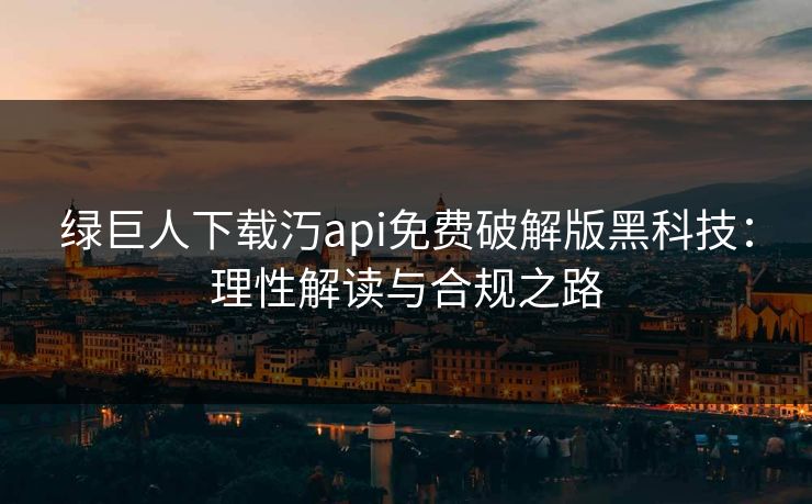绿巨人下载汅api免费破解版黑科技:理性解读与合规之路 绿巨人下载汅api免费破解版黑科技:理性解读与合规之路