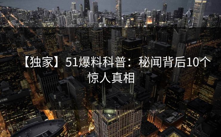 【独家】51爆料科普:秘闻背后10个惊人真相