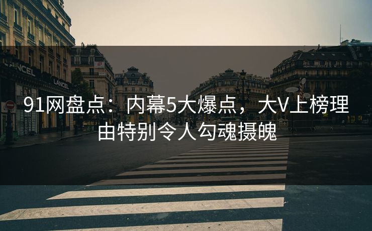 91网盘点:内幕5大爆点,大V上榜理由特别令人勾魂摄魄
