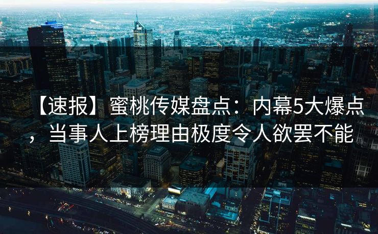 【速报】蜜桃传媒盘点:内幕5大爆点,当事人上榜理由极度令人欲罢不能