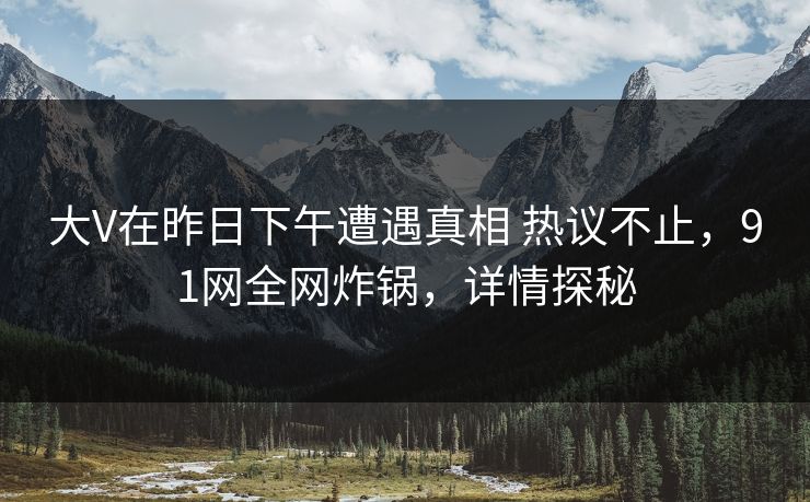 大V在昨日下午遭遇真相 热议不止，91网全网炸锅，详情探秘