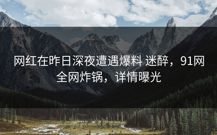 网红在昨日深夜遭遇爆料 迷醉,91网全网炸锅,详情曝光 网红在昨日深夜遭遇爆料 迷醉,91网全网炸锅,详情曝光
