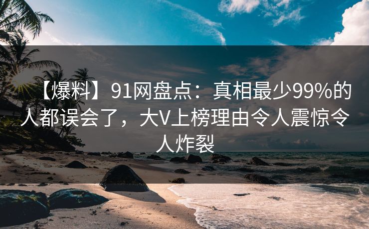【爆料】91网盘点:真相最少99%的人都误会了,大V上榜理由令人震惊令人炸裂 【爆料】91网盘点:真相最少99%的人都误会了,大V上榜理由令人震惊令人炸裂