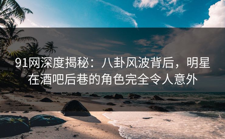 91网深度揭秘:八卦风波背后,明星在酒吧后巷的角色完全令人意外 91网深度揭秘:八卦风波背后,明星在酒吧后巷的角色完全令人意外