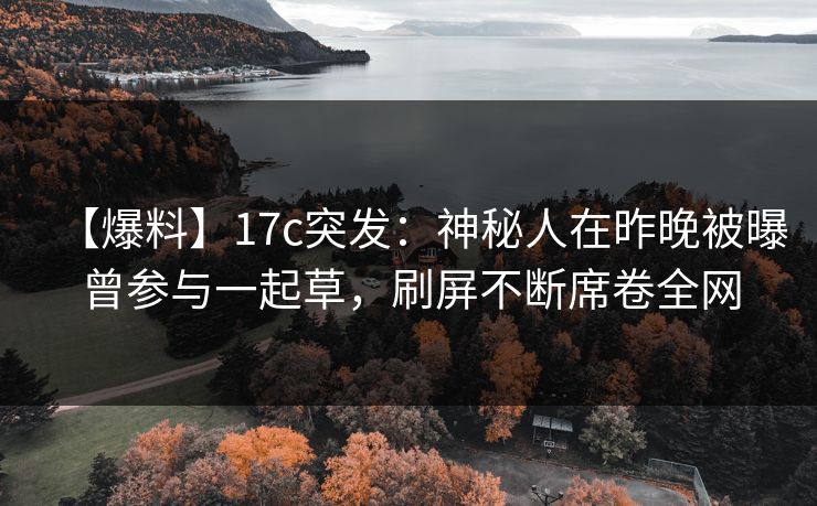 【爆料】17c突发:神秘人在昨晚被曝曾参与一起草,刷屏不断席卷全网 【爆料】17c突发:神秘人在昨晚被曝曾参与一起草,刷屏不断席卷全网