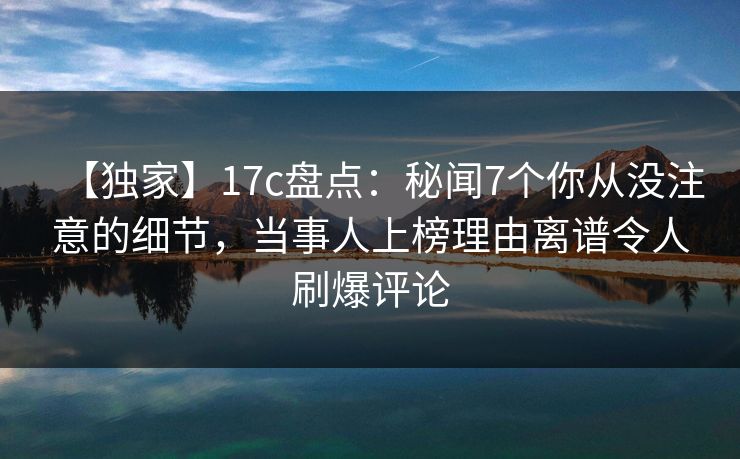 【独家】17c盘点:秘闻7个你从没注意的细节,当事人上榜理由离谱令人刷爆评论