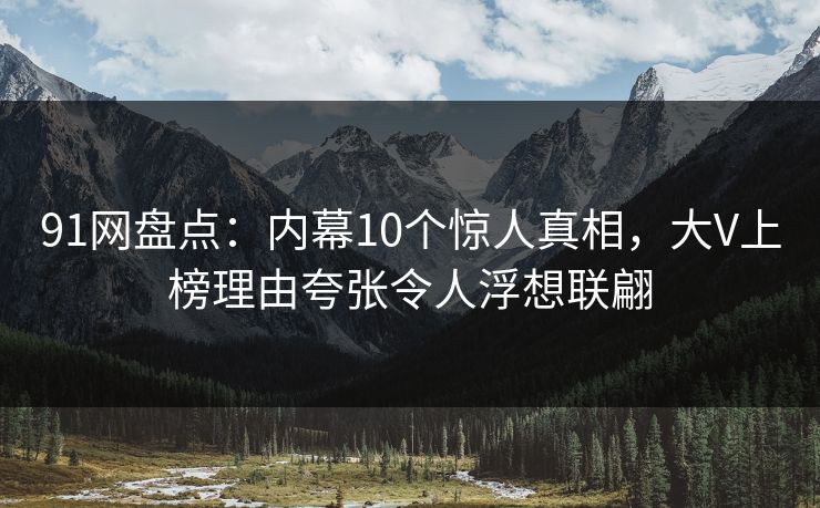 91网盘点:内幕10个惊人真相,大V上榜理由夸张令人浮想联翩