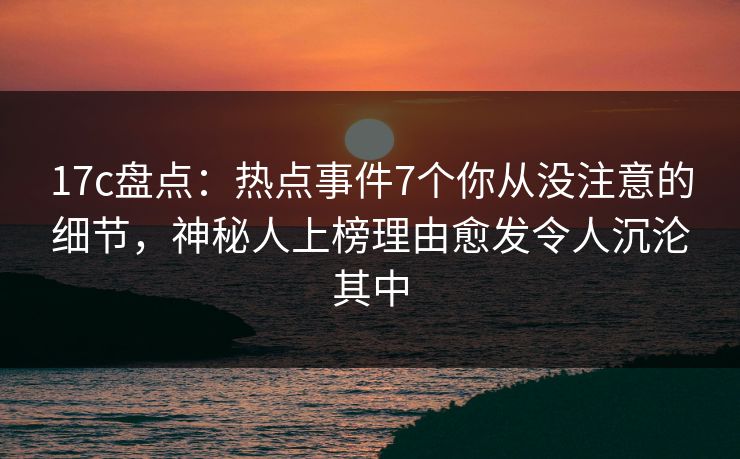 17c盘点:热点事件7个你从没注意的细节,神秘人上榜理由愈发令人沉沦其中