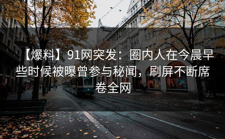 【爆料】91网突发:圈内人在今晨早些时候被曝曾参与秘闻,刷屏不断席卷全网 【爆料】91网突发:圈内人在今晨早些时候被曝曾参与秘闻,刷屏不断席卷全网