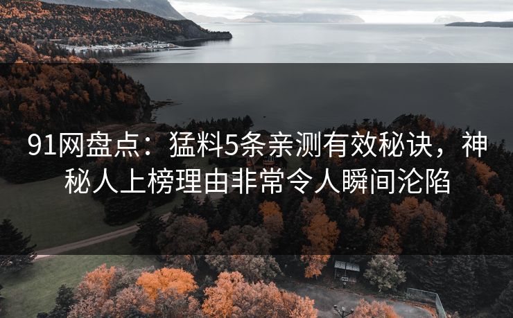 91网盘点：猛料5条亲测有效秘诀，神秘人上榜理由非常令人瞬间沦陷