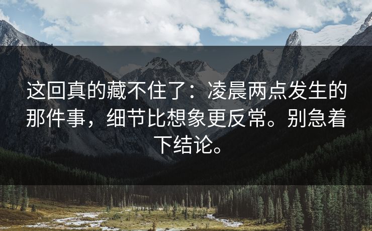 这回真的藏不住了:凌晨两点发生的那件事,细节比想象更反常。别急着下结论。 这回真的藏不住了:凌晨两点发生的那件事,细节比想象更反常。别急着下结论。