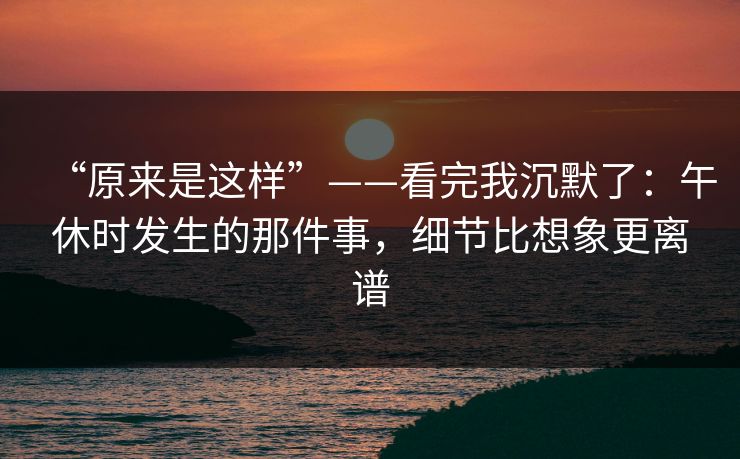“原来是这样”——看完我沉默了:午休时发生的那件事,细节比想象更离谱 “原来是这样”——看完我沉默了:午休时发生的那件事,细节比想象更离谱