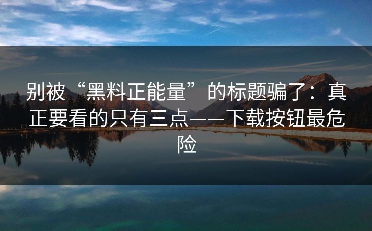别被“黑料正能量”的标题骗了:真正要看的只有三点——下载按钮最危险