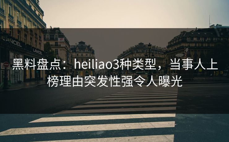 黑料盘点:heiliao3种类型,当事人上榜理由突发性强令人曝光