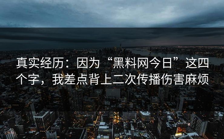 真实经历：因为“黑料网今日”这四个字，我差点背上二次传播伤害麻烦