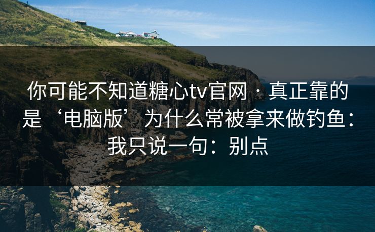 你可能不知道糖心tv官网 · 真正靠的是‘电脑版’为什么常被拿来做钓鱼:我只说一句:别点 你可能不知道糖心tv官网 · 真正靠的是‘电脑版’为什么常被拿来做钓鱼:我只说一句:别点