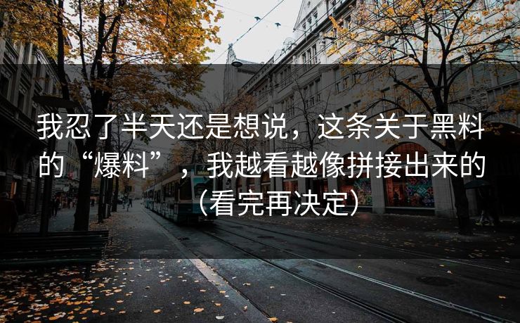 我忍了半天还是想说,这条关于黑料的“爆料”,我越看越像拼接出来的(看完再决定)