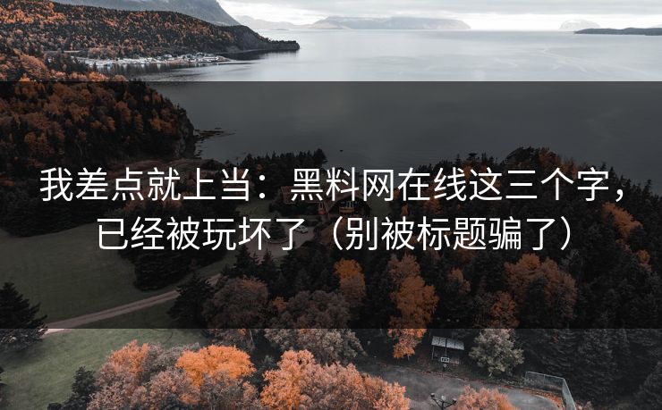 我差点就上当：黑料网在线这三个字，已经被玩坏了（别被标题骗了）