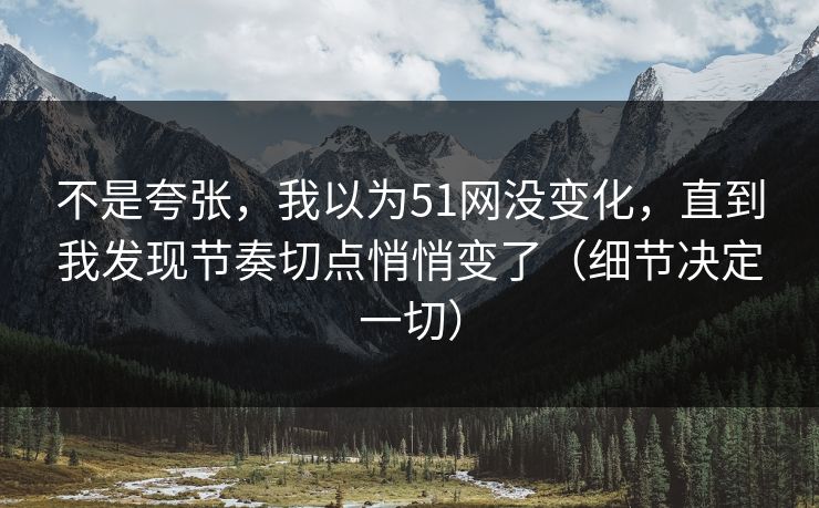 不是夸张,我以为51网没变化,直到我发现节奏切点悄悄变了(细节决定一切)