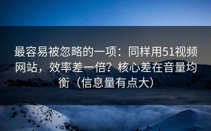最容易被忽略的一项:同样用51视频网站,效率差一倍?核心差在音量均衡(信息量有点大)