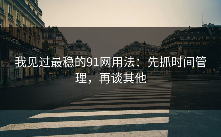 我见过最稳的91网用法：先抓时间管理，再谈其他