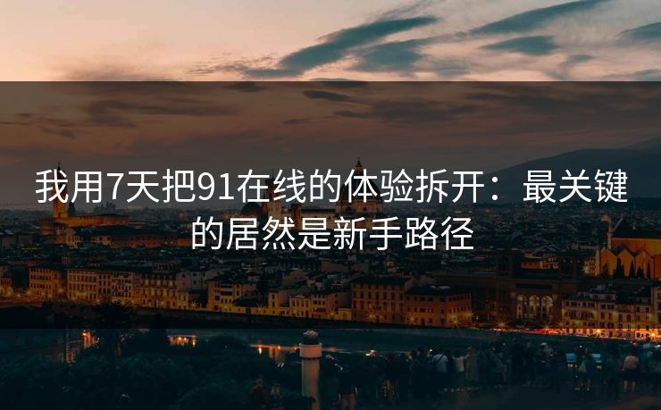 我用7天把91在线的体验拆开：最关键的居然是新手路径