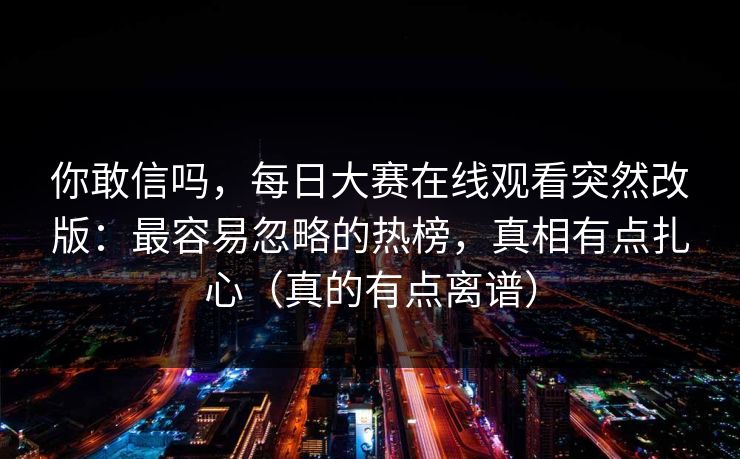 你敢信吗,每日大赛在线观看突然改版:最容易忽略的热榜,真相有点扎心(真的有点离谱)