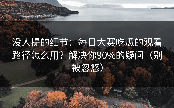 没人提的细节:每日大赛吃瓜的观看路径怎么用?解决你90%的疑问(别被忽悠)