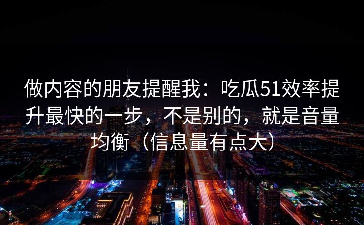 做内容的朋友提醒我:吃瓜51效率提升最快的一步,不是别的,就是音量均衡(信息量有点大)