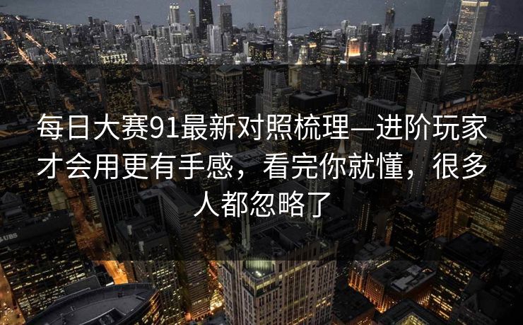 每日大赛91最新对照梳理—进阶玩家才会用更有手感，看完你就懂，很多人都忽略了