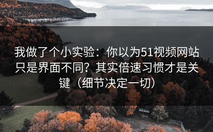 我做了个小实验:你以为51视频网站只是界面不同?其实倍速习惯才是关键(细节决定一切)