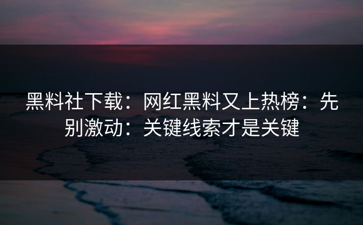 黑料社下载:网红黑料又上热榜:先别激动:关键线索才是关键