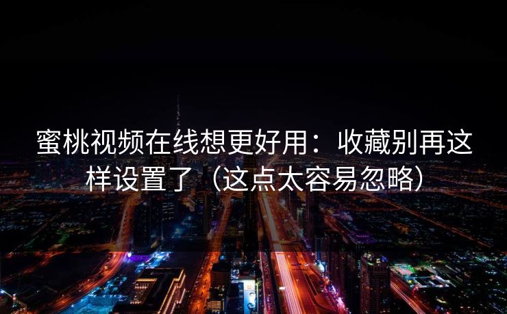 蜜桃视频在线想更好用:收藏别再这样设置了(这点太容易忽略)