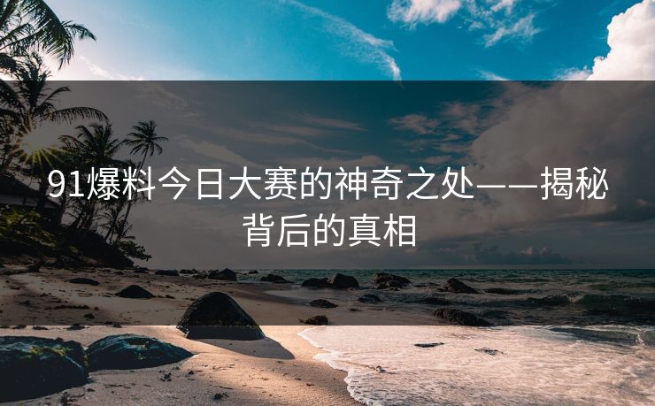91爆料今日大赛的神奇之处——揭秘背后的真相