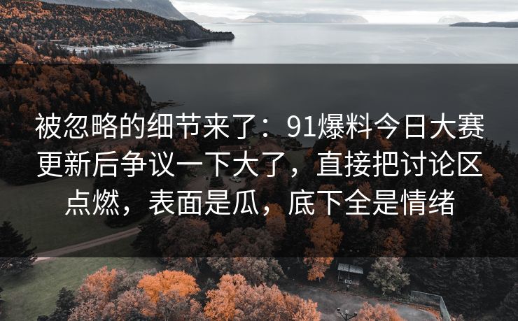 被忽略的细节来了:91爆料今日大赛更新后争议一下大了,直接把讨论区点燃,表面是瓜,底下全是情绪