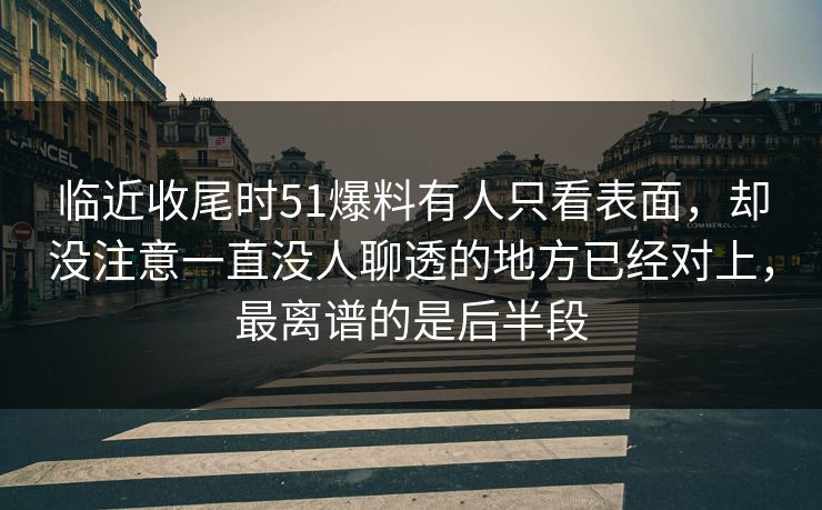 临近收尾时51爆料有人只看表面,却没注意一直没人聊透的地方已经对上,最离谱的是后半段