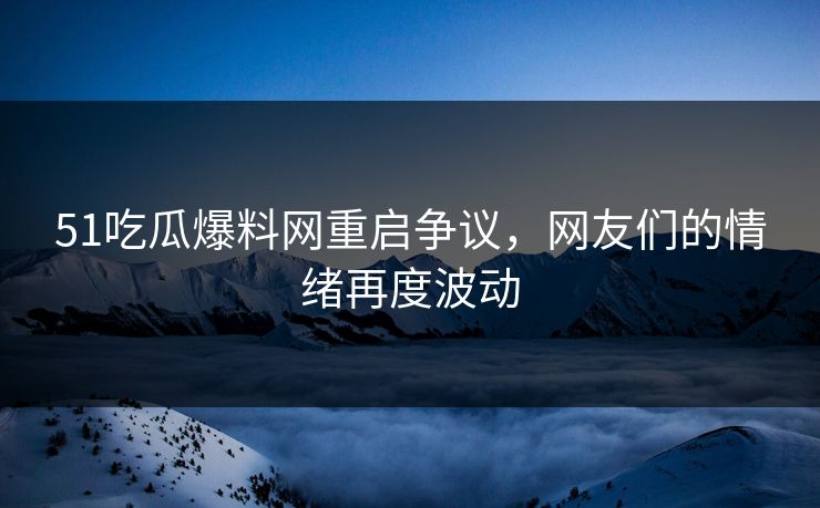 51吃瓜爆料网重启争议,网友们的情绪再度波动